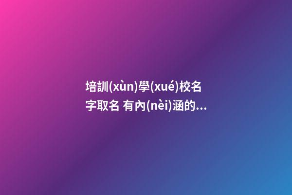 培訓(xùn)學(xué)校名字取名 有內(nèi)涵的教育名字大全